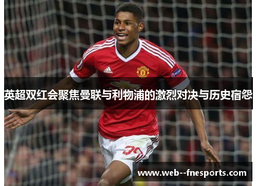 英超双红会聚焦曼联与利物浦的激烈对决与历史宿怨 英超双红会聚焦曼联与利物浦的激烈对决与历史宿怨