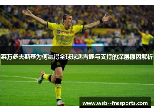 莱万多夫斯基为何赢得全球球迷青睐与支持的深层原因解析