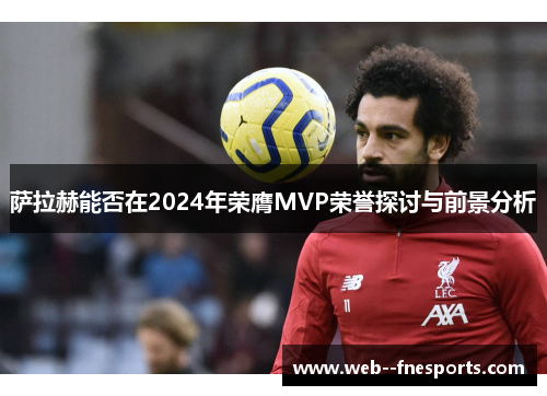 萨拉赫能否在2024年荣膺MVP荣誉探讨与前景分析 萨拉赫能否在2024年荣膺MVP荣誉探讨与前景分析