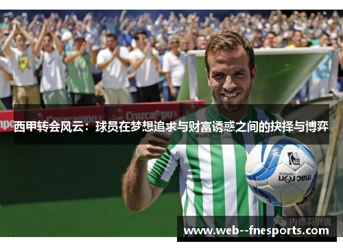 西甲转会风云:球员在梦想追求与财富诱惑之间的抉择与博弈 西甲转会风云:球员在梦想追求与财富诱惑之间的抉择与博弈