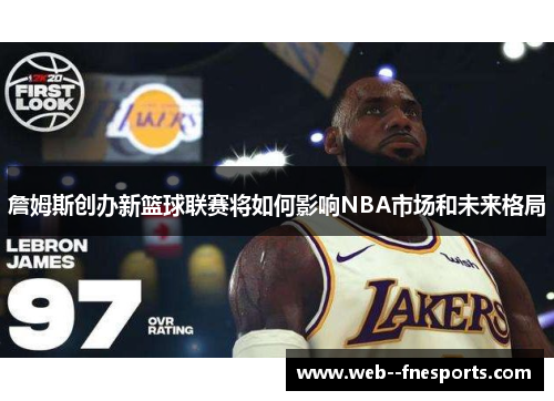 詹姆斯创办新篮球联赛将如何影响NBA市场和未来格局 詹姆斯创办新篮球联赛将如何影响NBA市场和未来格局