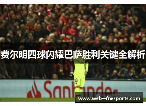 费尔明四球闪耀巴萨胜利关键全解析 费尔明四球闪耀巴萨胜利关键全解析