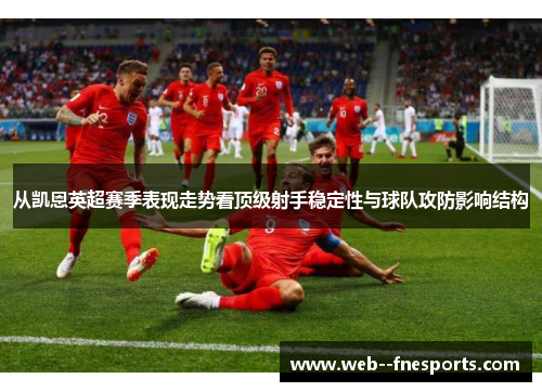 从凯恩英超赛季表现走势看顶级射手稳定性与球队攻防影响结构 从凯恩英超赛季表现走势看顶级射手稳定性与球队攻防影响结构