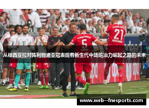 从穆西亚拉对阵利物浦亚冠表现看新生代中场统治力崛起之路的未来 从穆西亚拉对阵利物浦亚冠表现看新生代中场统治力崛起之路的未来