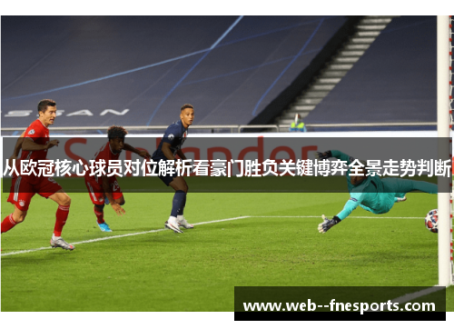 从欧冠核心球员对位解析看豪门胜负关键博弈全景走势判断 从欧冠核心球员对位解析看豪门胜负关键博弈全景走势判断