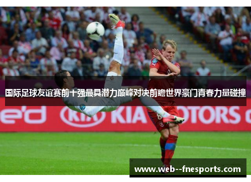 国际足球友谊赛前十强最具潜力巅峰对决前瞻世界豪门青春力量碰撞 国际足球友谊赛前十强最具潜力巅峰对决前瞻世界豪门青春力量碰撞