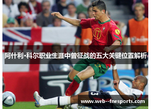 阿什利·科尔职业生涯中曾征战的五大关键位置解析