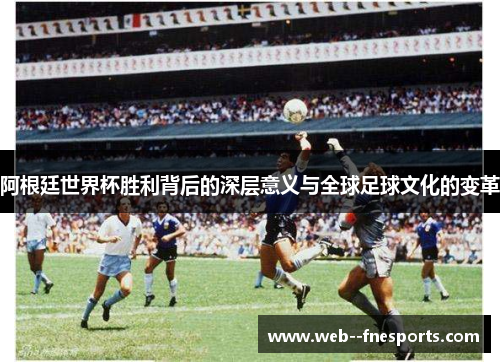 阿根廷世界杯胜利背后的深层意义与全球足球文化的变革