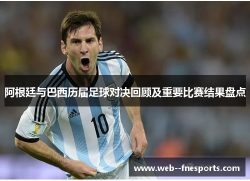 阿根廷与巴西历届足球对决回顾及重要比赛结果盘点